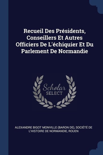Recueil Des PR'Sidents, Conseillers Et Autres Officiers de L''Chiquier Et Du Parlement de Normandie Monville Alexandre Bigot