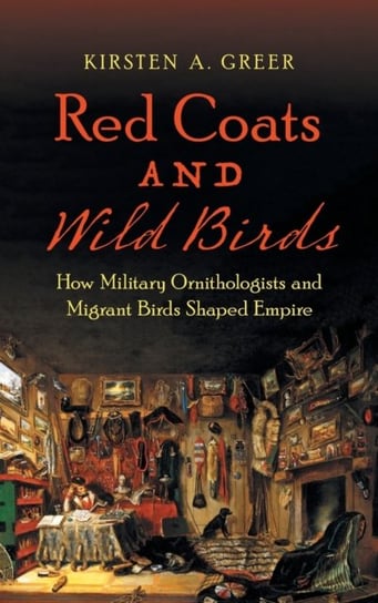Red Coats and Wild Birds: How Military Ornithologists and Migrant Birds Shaped Empire Kirsten A. Greer