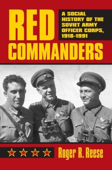 Red Commanders: A Social History of the Soviet Army Officer Corps, 1918-1991 Reese Roger R.