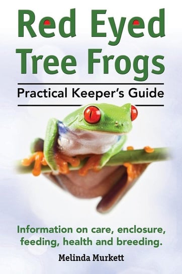 Red Eyed Tree Frogs. Practical Keeper's Guide for Red Eyed Three Frogs. Information on Care, Housing, Feeding and Breeding. Murkett Melinda