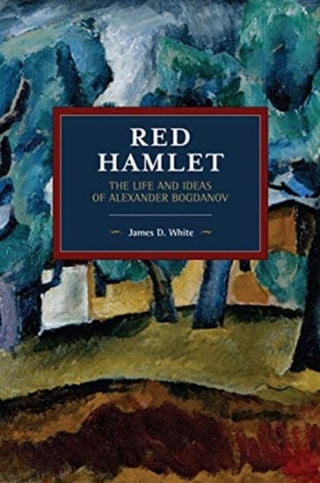 Red Hamlet: The Life and Ideas of Alexander Bogdanov James D. White