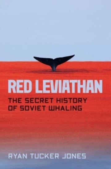 Red Leviathan: The Secret History of Soviet Whaling Ryan Tucker Jones