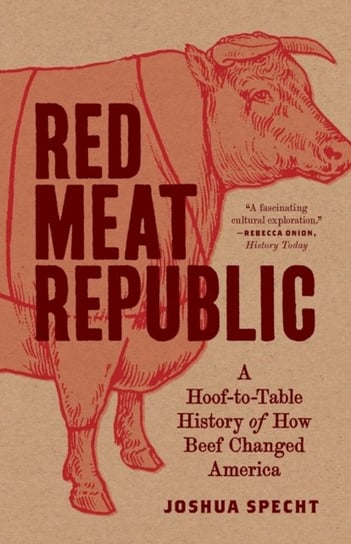 Red Meat Republic: A Hoof-to-Table History of How Beef Changed America Joshua Specht