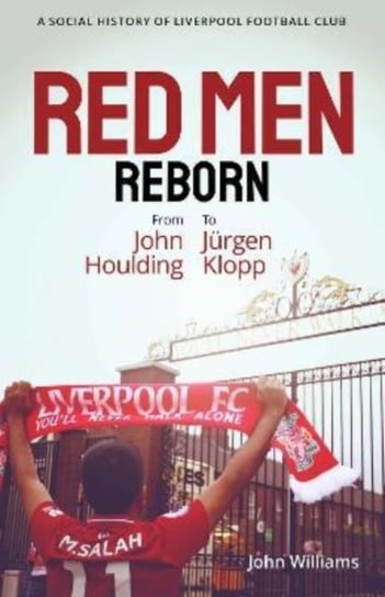 Red Men Reborn!: A Social History of Liverpool Football Club from John Houlding to Jurgen Klopp John Williams