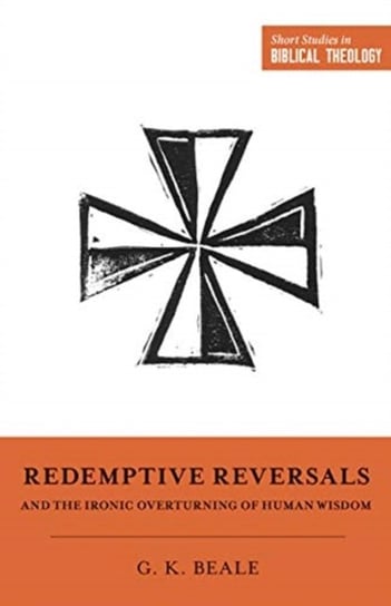 Redemptive Reversals and the Ironic Overturning of Human Wisdom: The Ironic Patterns of Biblical The Gregory K. Beale