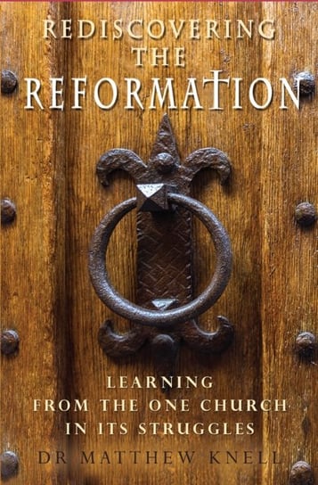 Rediscovering the Reformation: Learning from the One Church in Its Struggles Knell Matthew