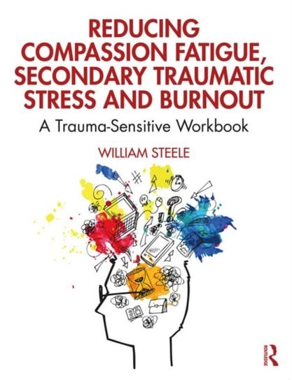 Reducing Compassion Fatigue, Secondary Traumatic Stress, and Burnout. A Trauma-Sensitive. Workbook Opracowanie zbiorowe