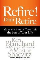 Refire! Don't Retire: Make the Rest of Your Life the Best of Blanchard Ken