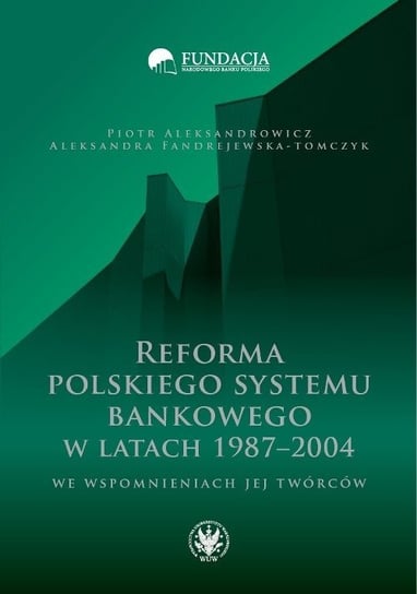 Reforma polskiego systemu bankowego w latach 1987-2004 we wspomnieniach jej twórców Fandrejewska-Tomczyk Aleksandra, Aleksandrowicz Piotr