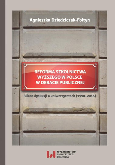Reforma szkolnictwa wyższego w Polsce w debacie publicznej. Bilans dyskusji o uniwersytetach 1990-2015 Dziedziczak-Fołtyn Agnieszka