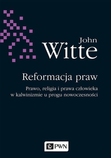 Reformacja praw. Prawo, religia i prawa człowieka w kalwinizmie u progu nowoczesności Witte John