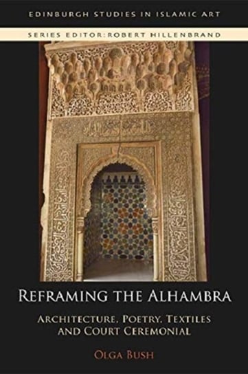 Reframing the Alhambra. Architecture, Poetry, Textiles and Court Ceremonial Olga Bush
