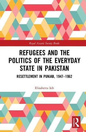 Refugees and the Politics of the Everyday State in Pakistan: Resettlement in Punjab, 1947-1962 Elisabetta Iob