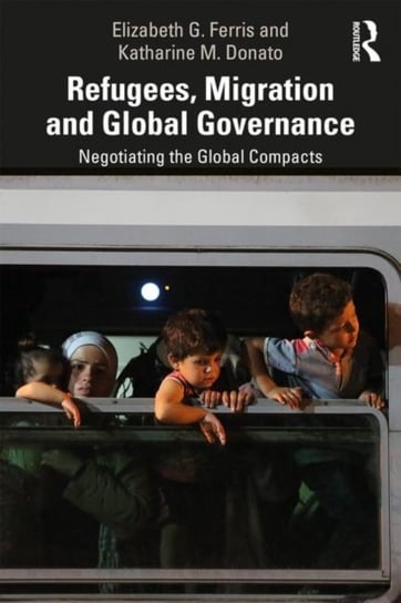 Refugees, Migration and Global Governance: Negotiating the Global Compacts Elizabeth G. Ferris, Katharine M. Donato