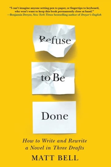 Refuse To Be Done. How to Write and Rewrite a Novel in Three Drafts Matt Bell