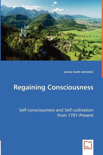 Regaining Consciousness - Self-consciousness and Self-cultivation from 1781-Present Johnston James Scott