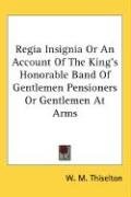 Regia Insignia Or An Account Of The King's Honorable Band Of Gentlemen Pensioners Or Gentlemen At Arms Thiselton W. M.