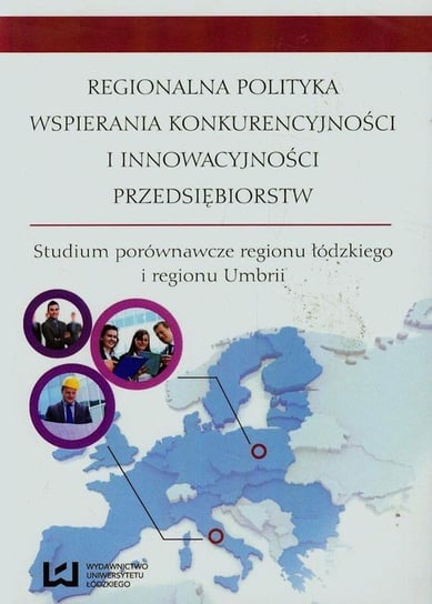 Regionalna polityka wspierania konkurencyjności i innowacyjności przedsiębiorstw. Studium porównawcze regionu łódzkiego i regionu Umbrii Opracowanie zbiorowe