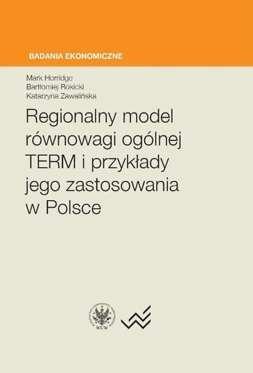 Regionalny model równowagi ogólnej TERM i przykłady jego zastosowania w Polsce Horridge Mark, Rokicki Bartłomiej, Zawalińska Katarzyna