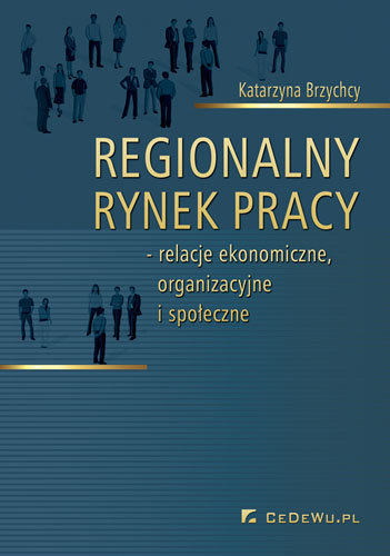 Regionalny rynek pracy. Relacje ekonomiczne, organizacyjne i społeczne Brzychcy Katarzyna