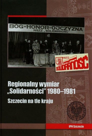 Regionalny wymiar solidarności 1980-1981. Szczecin na tle kraju Opracowanie zbiorowe