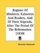 Register of Ministers, Exhorters and Readers, and of Their Stipends, After the Period of the Reformation (1830) Macdonald Alexander