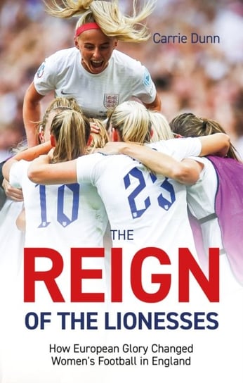 Reign of the Lionesses: How European Glory Changed Women's Football in England Carrie Dunn