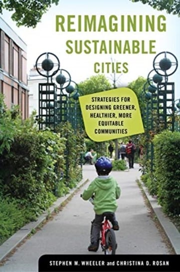 Reimagining Sustainable Cities: Strategies for Designing Greener, Healthier, More Equitable Communit Stephen M. Wheeler, Christina D. Rosan