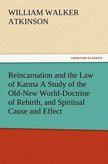 Reincarnation and the Law of Karma A Study of the Old-New World-Doctrine of Rebirth, and Spiritual Cause and Effect Atkinson William Walker