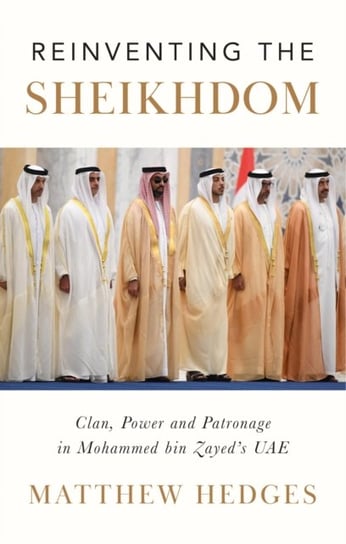Reinventing the Sheikhdom. Clan, Power and Patronage in Mohammed bin Zayeds UAE Matthew Hedges