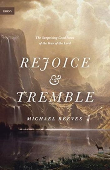 Rejoice and Tremble. The Surprising Good News of the Fear of the Lord Michael Reeves