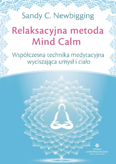 Relaksacyjna metoda Mind Calm. Współczesna technika medytacyjna wyciszająca umysł i ciało Newbigging Sandy C.