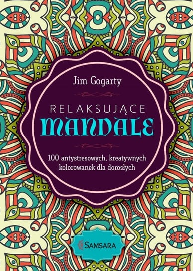 Relaksujące mandale. 100 antystresowych, rozwijających kreatywność kolorowanek Gogarty Jim