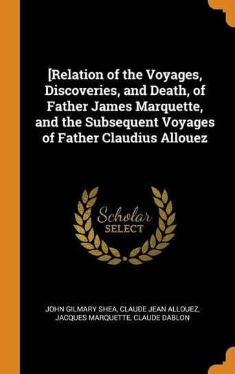 [Relation of the Voyages, Discoveries, and Death, of Father James Marquette, and the Subsequent Voyages of Father Claudius Allouez Shea John Gilmary