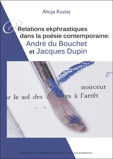 Relations ekphrastiques dans la poesie contemporaine: Relations ekphrastiques: Andre du Bouchet et Jacques Dupin Koziej Alicja