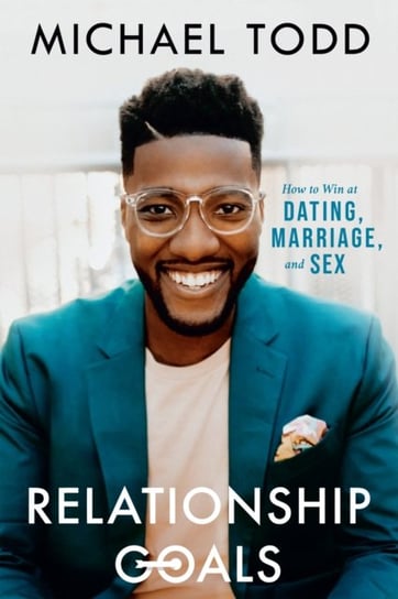 Relationship Goals: How to Win at Dating, Marriage, and Sex Michael Todd
