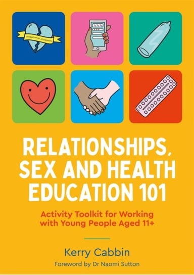 Relationships, Sex and Health Education 101: Activity Toolkit for Working with Young People Aged 11+ Kerry Cabbin