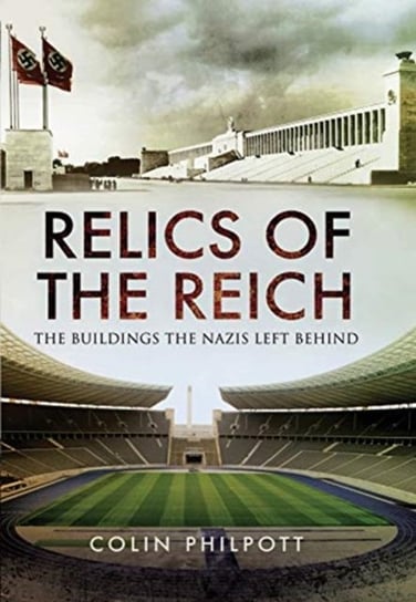 Relics of the Reich: The Buildings The Nazis Left Behind Colin Philpott