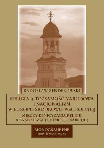 Religia a Tożsamość Narodowa i Nacjonalizm w Europie Środkowo-Wschodniej. Między Etnicyzacją Religii a Sakralizacją Etnosu (Narodu). Zenderowski Radosław