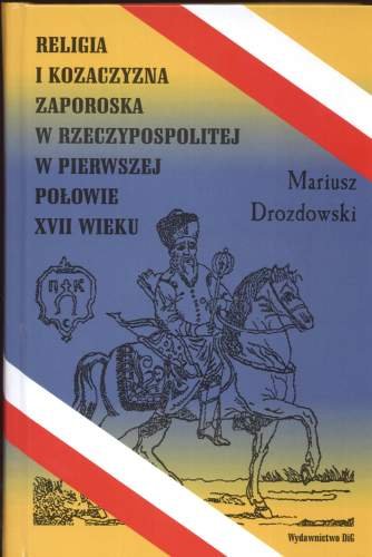 Religia i Kozaczyzna Zaporoska w Rzeczypospolitej w Pierwszej Połowie XVII Wieku Drozdowski Mariusz