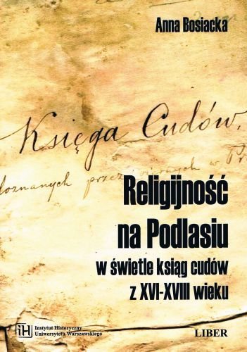 Religijność na Podlasiu w świetle ksiąg cudów z XVI-XVIII wieku Bosiacka Anna