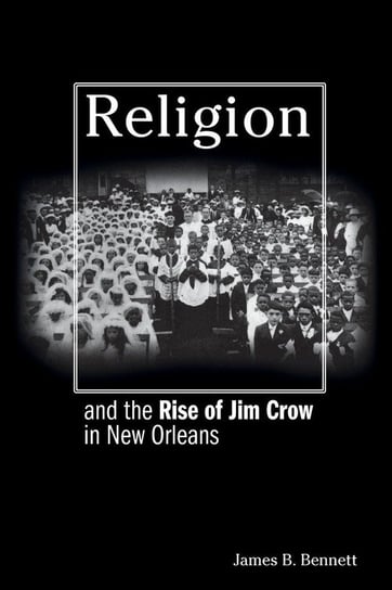 Religion and the Rise of Jim Crow in New Orleans Bennett James B.