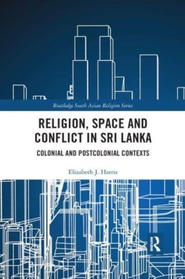 Religion, Space and Conflict in Sri Lanka: Colonial and Postcolonial Contexts Taylor & Francis Ltd.
