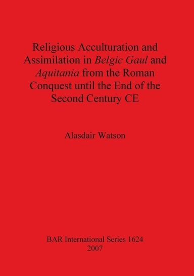 Religious Acculturation and Assimilation in Belgic Gaul and Aquitania from the Roman Conquest until the End of the Second Century CE Watson Alasdair
