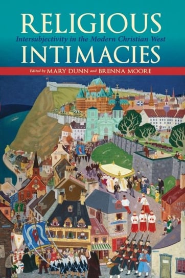 Religious Intimacies: Intersubjectivity in the Modern Christian West Opracowanie zbiorowe