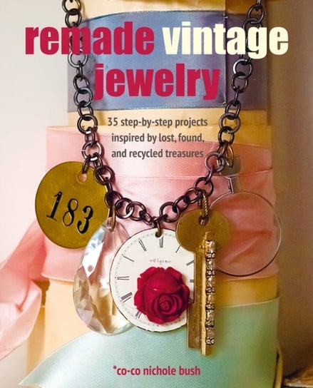 Remade Vintage Jewelry: 35 Step-by-Step Projects Inspired by Lost, Found, and Recycled Treasures Co-co Nichole Bush