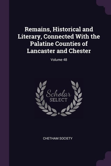Remains, Historical and Literary, Connected with the Palatine Counties of Lancaster and Chester; Volume 48 Opracowanie zbiorowe