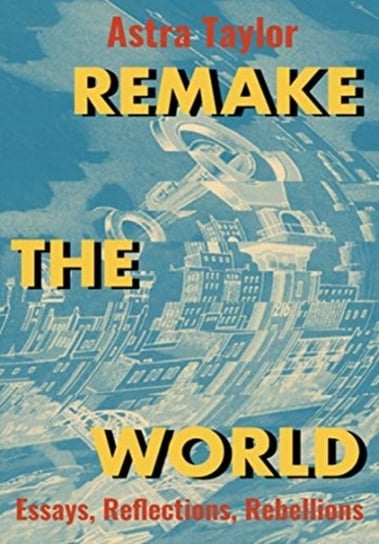 Remake the World: Essays, Reflections, Rebellions Taylor Astra