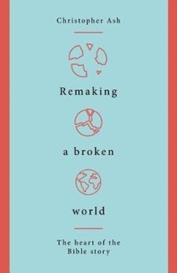 Remaking a Broken World: The Heart of the Bible Story Ash Christopher