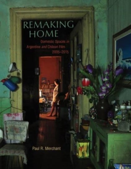 Remaking Home: Domestic Spaces in Argentine and Chilean Film, 2005-2015 Paul Merchant